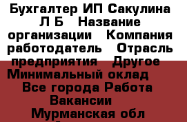 Бухгалтер ИП Сакулина Л.Б › Название организации ­ Компания-работодатель › Отрасль предприятия ­ Другое › Минимальный оклад ­ 1 - Все города Работа » Вакансии   . Мурманская обл.,Апатиты г.